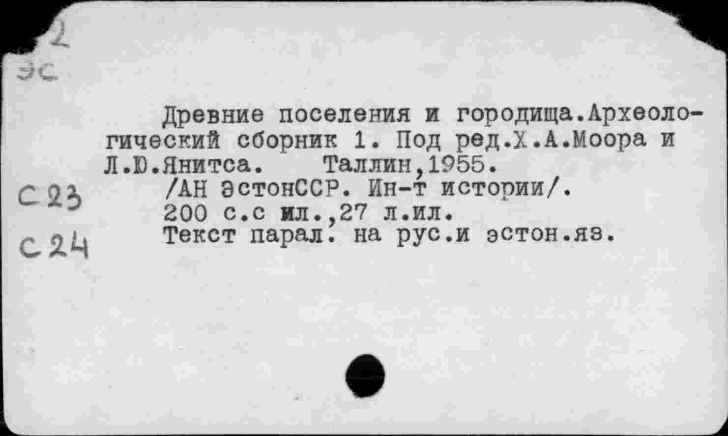 ﻿С 23
СЯМ
Древние поселения и городища.Археологический сборник 1. Под ред.Х.А.Моора и Л.Ю.Янитса. Таллин,1955.
/АН ЭстонССР. Ин-т истории/.
200 с.с ил.,27 л.ил.
Текст парал. на рус.и эстон.яз.